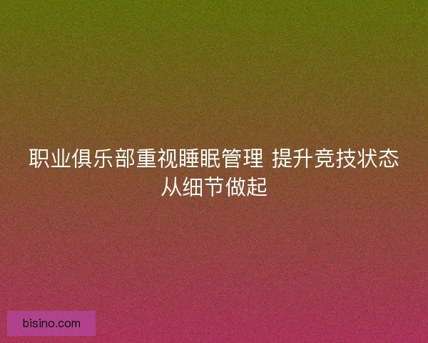 职业俱乐部重视睡眠管理 提升竞技状态从细节做起