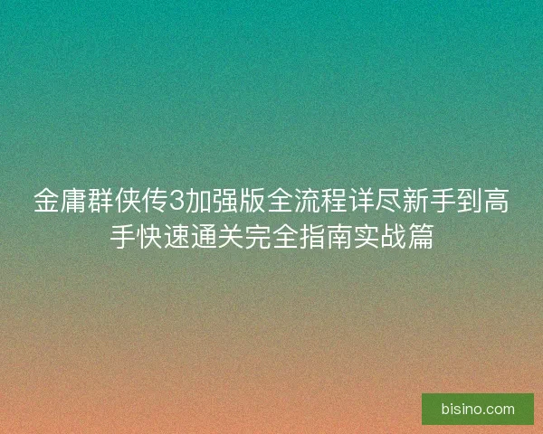 金庸群侠传3加强版全流程详尽新手到高手快速通关完全指南实战篇