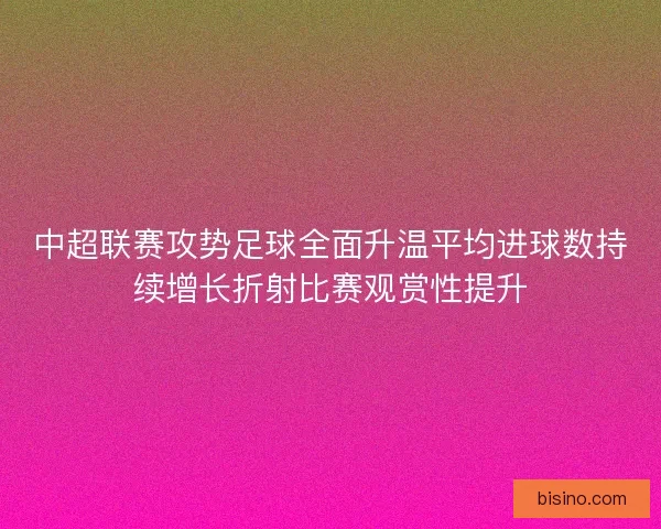中超联赛攻势足球全面升温平均进球数持续增长折射比赛观赏性提升