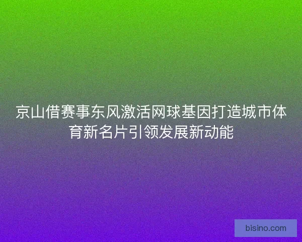 京山借赛事东风激活网球基因打造城市体育新名片引领发展新动能